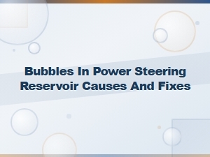 Bubbles in Power Steering Fluid: Causes, Fixes, and Maintenance Tips