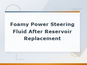 Foamy Power Steering Fluid After Reservoir Replacement: Causes and Fixes