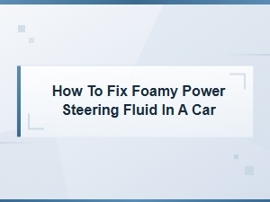 How to Fix Foamy Power Steering Fluid in Your Car
