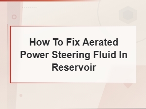 Diagnosing Aerated Power Steering Fluid in the Reservoir: Symptoms and Fixes