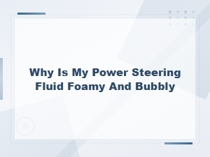 Why Is My Power Steering Fluid Foamy and Bubbly? Causes and Diagnosis